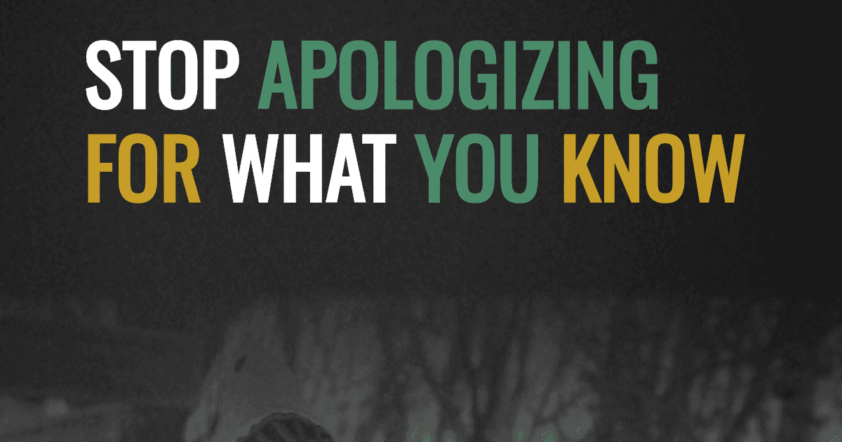 Stop apologizing for what you know