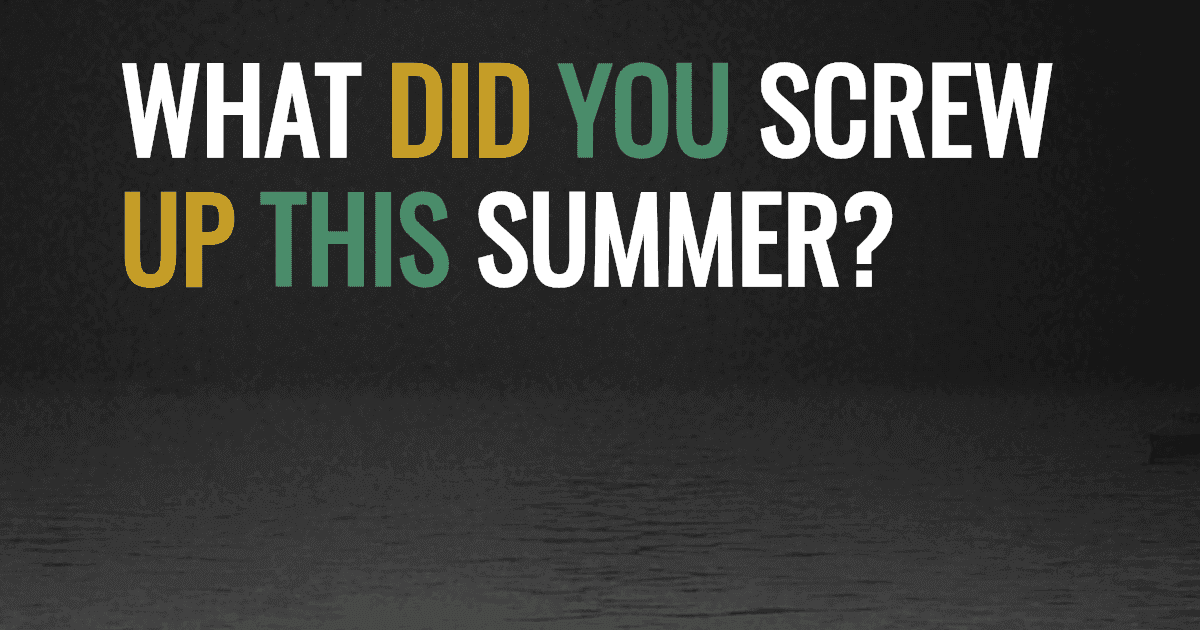What did you screw up this summer?